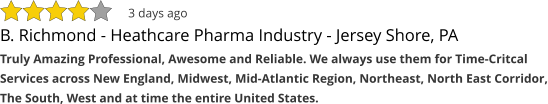 B. Richmond - Heathcare Pharma Industry - Jersey Shore, PA Truly Amazing Professional, Awesome and Reliable. We always use them for Time-Critcal Services across New England, Midwest, Mid-Atlantic Region, Northeast, North East Corridor, The South, West and at time the entire United States. 3 days ago
